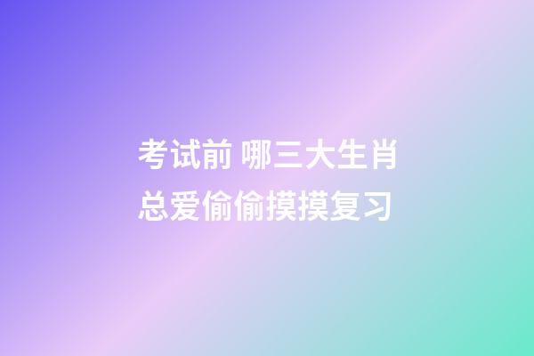 考试前 哪三大生肖总爱偷偷摸摸复习